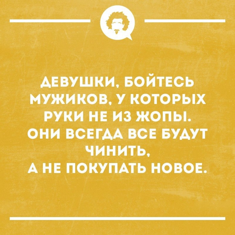 АЕвушки БОЙТЕСЬ мужи ков которых руки НЕ из жопы они ВСЕГАА ВСЕ БУАУТ чинить А нв покумть новов