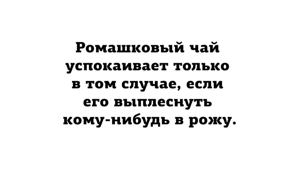 Ромашковый чай успокаивает только в том случае если его выплеснуть кому нибудь в рожу