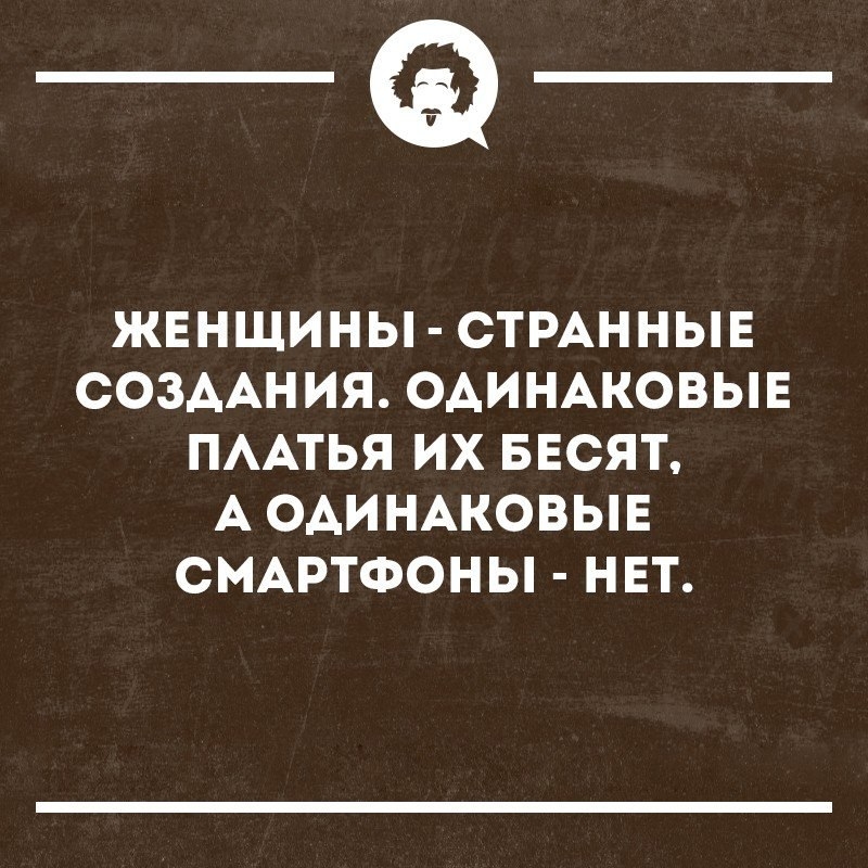 ЖЕНЩИНЫ СТРАННЫЕ СОЗДАНИЯ ОАИНАКОВЫЕ ПААТЬЯ ИХ БЕСЯТ А ОАИНАКОВЫЕ СМАРТФОНЫ НЕТ