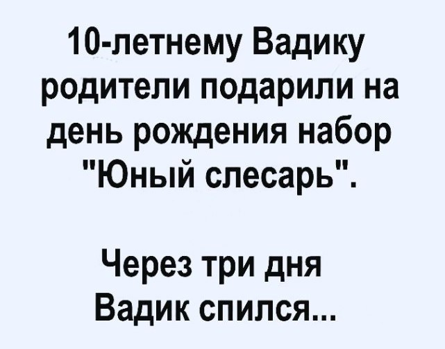 10 летнему Вадику родители подарили на день рождения набор Юный слесарь Через три дня Вадик спился