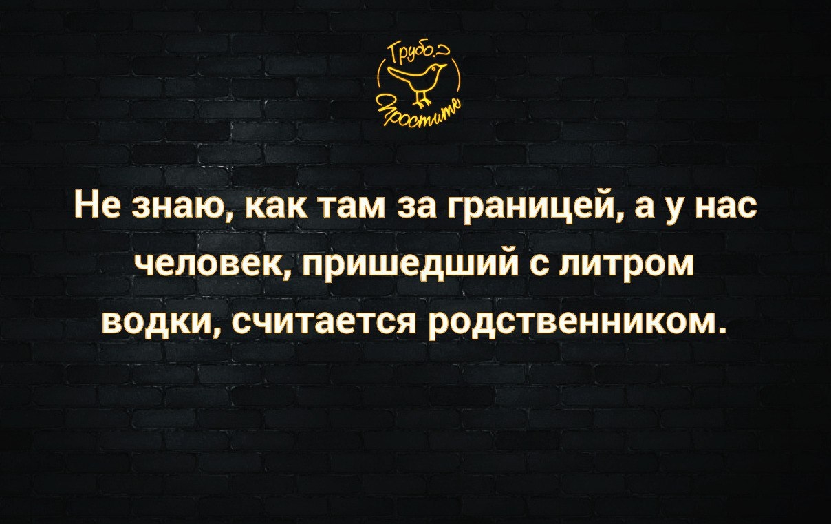 233 Не знаю как там за границей а у нас человек пришедший с литром ВОДКИ считается РОДСТВСННИКОМ