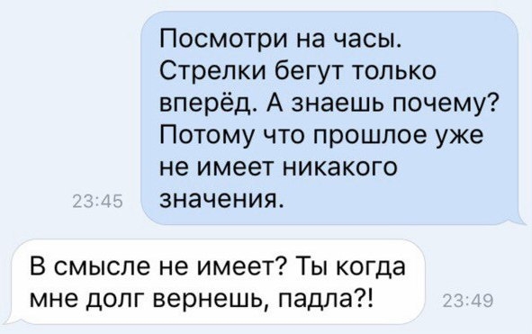 Посмотри на часы Стрелки бегут только вперёд А знаешь почему Потому что прошлое уже не имеет никакого значения В смысле не имеет Ты когда мне долг вернешь падла