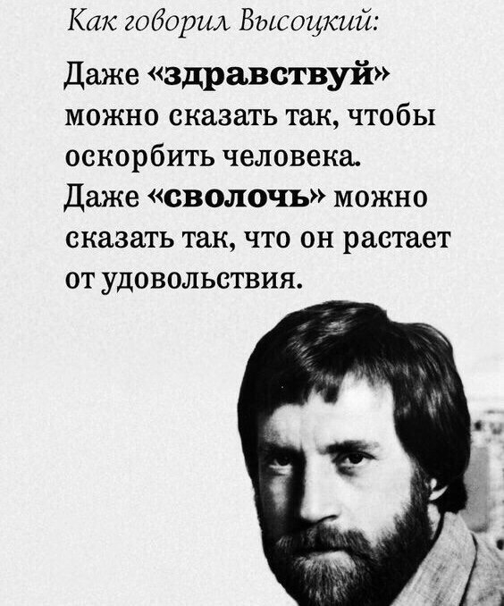 Как гоборшъ Высоцкий Даже здравствуй МОЖНО сказать так чтобы оскорбить человека Даже сволочь можно сказать так ЧТО ОН растает ОТ УДОВОЛЬСТВИЯ