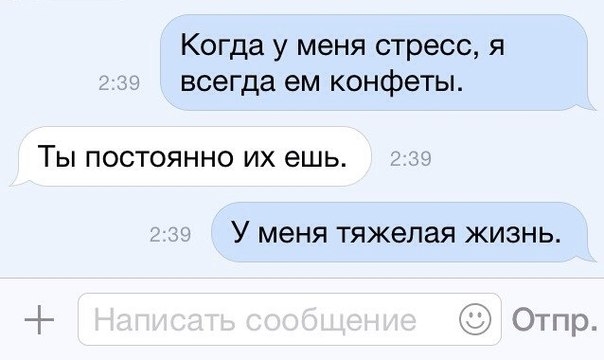 Когда у меня стресс я всегда ем конфеты ТЫ ПОСТОЯННО ИХ ешь У меня тяжелая жизнь Отпр