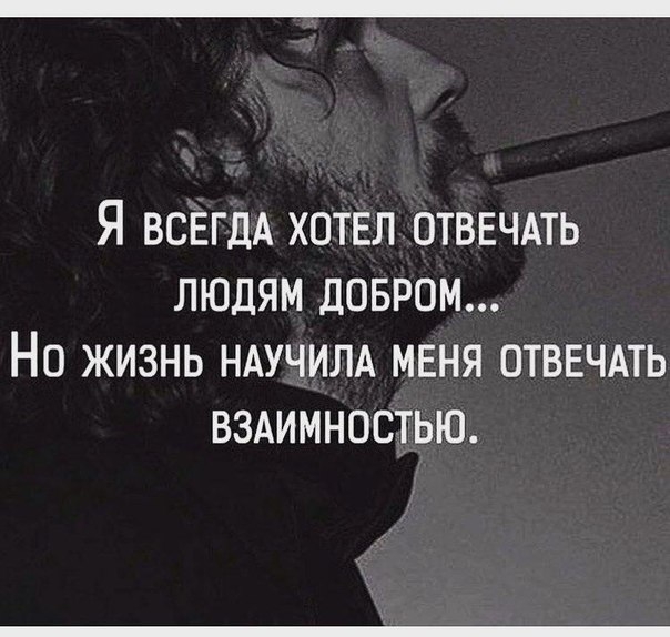 Я ВСЕГДА ХОТЕЛ ОТВЕЧАТЬ ЛЮДЯМ ДОБРОМ НО ЖИЗНЬ НАУЧИЛА МЕНЯ ОТВЕЧАТЬ ВЗАИМНОСТЬЮ