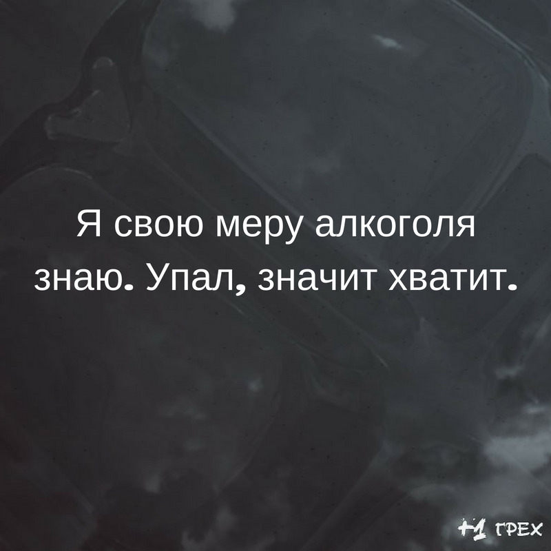 Я свою меру алкоголя знаю Упал значит хватит