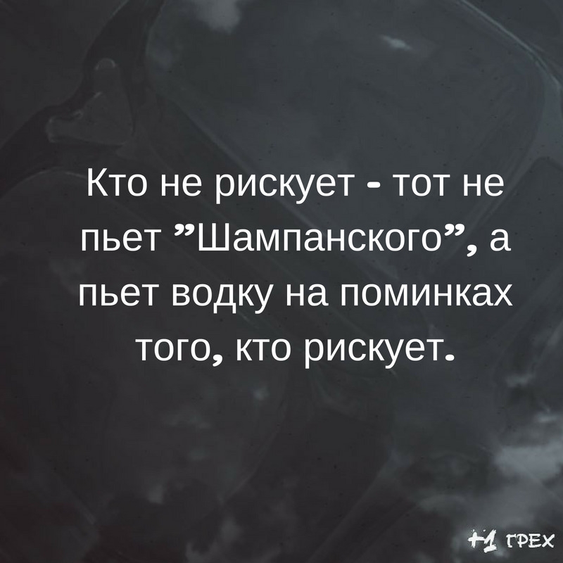 Кто не рискует тот не пьет Шампанского а пьет водку на поминках того кто рискует