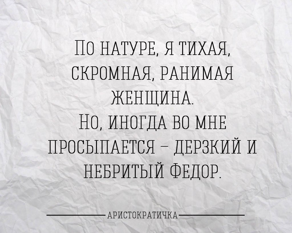 ПО НАТУРЕ Я ТИХАЯ СКРОМНАЯ РАНИМАЯ ЖЕНЩИНА НО ИНОГДА ВО МНЕ ПРОСЫПАЕТСЯ _ ДЕРЗКИЙ И НЕБРИТЫЙ ФЕДОР АРИСТОКРАТИЧКА