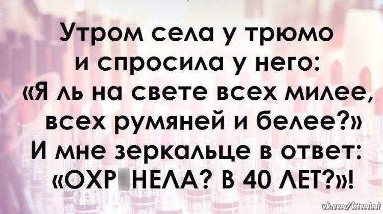 Утром сеАа у трюмо и спросим у него Я АЬ на свете всех МИАее всех румяней и беАее И мне зерксмьце в ответ ОХР НЕАА В 40 АЕТ