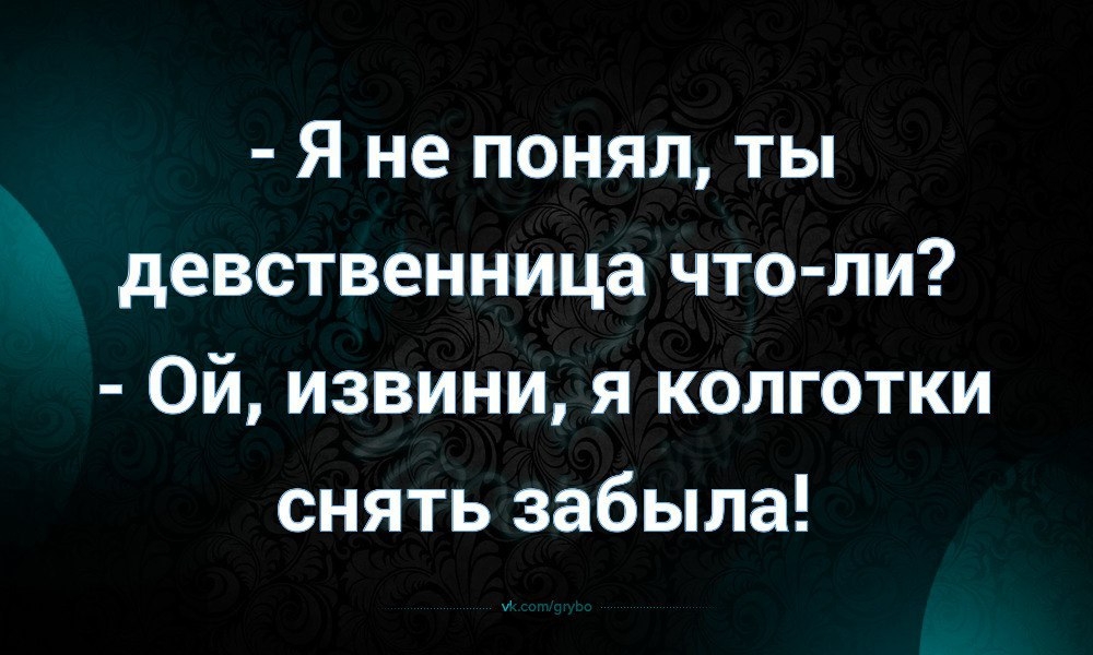 Я не понял ты девственница что ли Ой извини я колготки снять забыла
