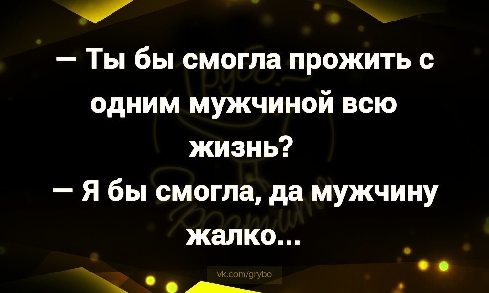 Ты бы смогла прожить с одним мужчиной всю жизнь Я бы смогла да мужчину жалко __ _ _