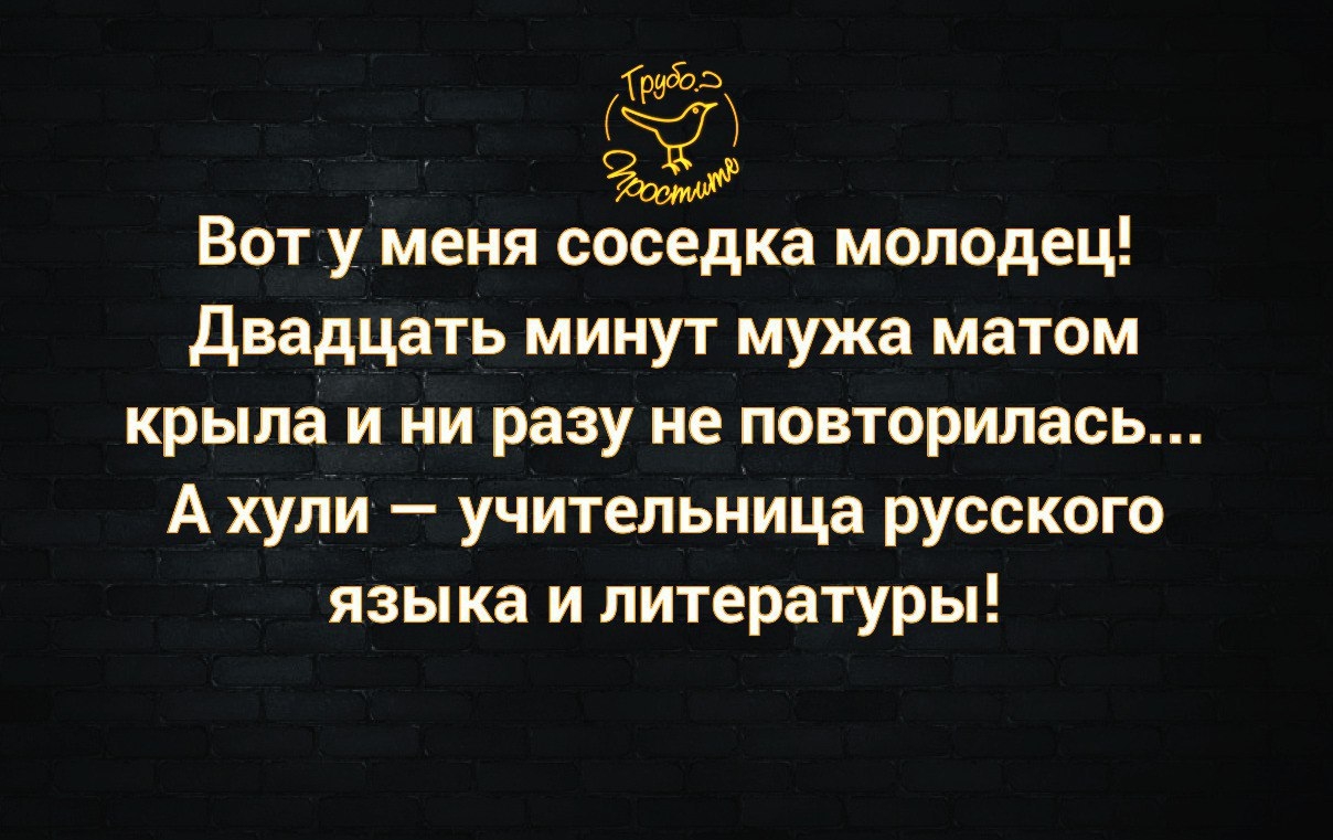 Вот у меня соседка молодец двадцатьминут мужа матом крыла и ни разу не повторилась А Хули учительница русского языка и литературы