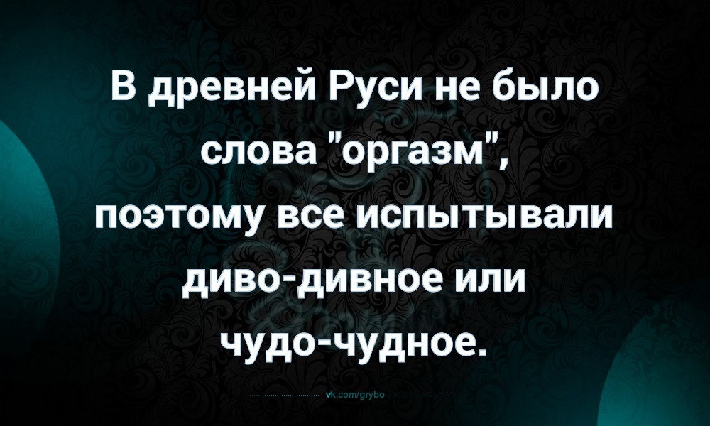 В древней Руси не было слова оргазм поэтому все испытывали диво дивное или чудо чудное