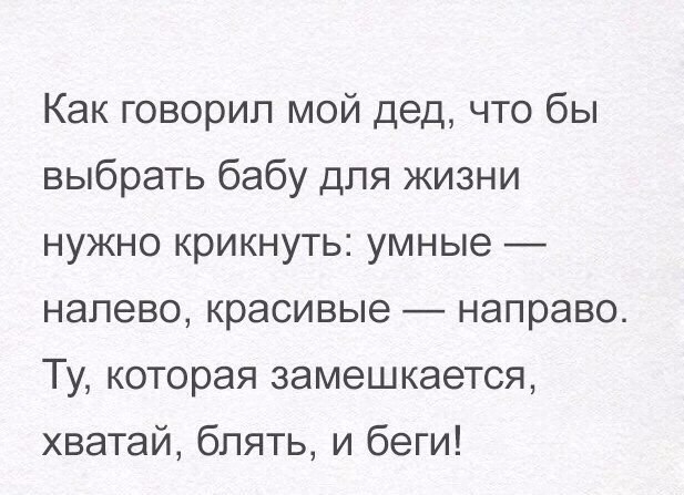 Как говорил мой дед что бы выбрать бабу для жизни нужно крикнуть умные налево красивые _ направо Ту которая замешкается хватай блять и беги