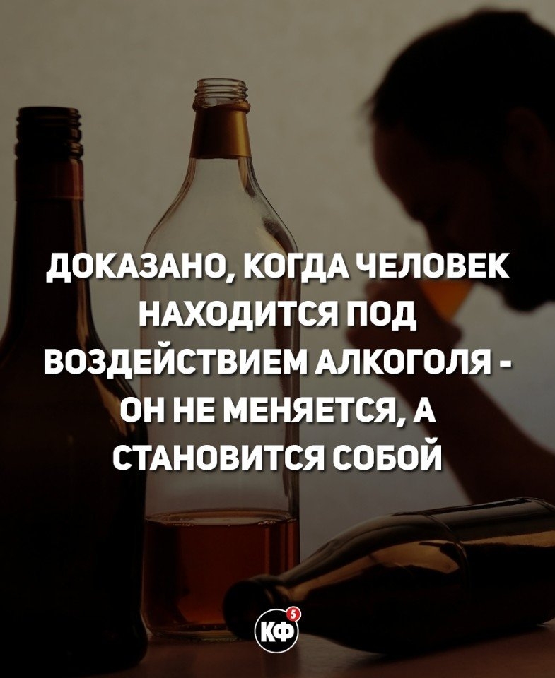 ДОКАЗАНО КОГДА ЧЕЛОВЕК НАХОДИТСЯ ПОД ВОЗДЕЙСТВИЕМ АЛКОГОЛЯ ОН НЕ МЕНЯЕТСЯ А СТАНОВИТСЯ СОБОЙ