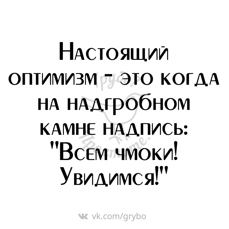 НАстоящии оптимизм это КОГДА НА НААГРОбНОМ КАМНЕ НАДПИСЬ ВСЕМ чмоки Увидимся