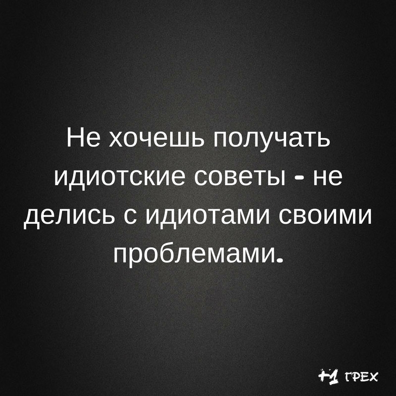 Не хочешь получать идиотские советы не делись с идиотами своими проблемами