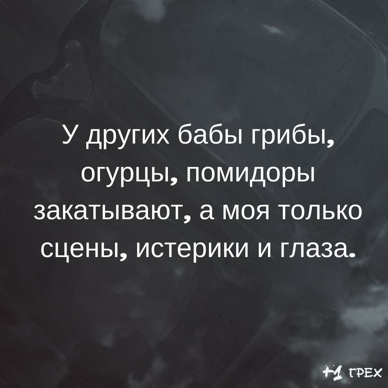 У других бабы грибы огурцы помидоры закатывают а моя только сцены истерики и глаза