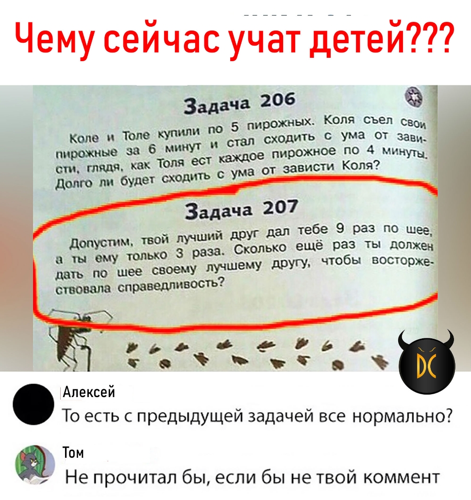 Чему сейчас учат детей Задача 26 по 5 пирожных Коля съел СВО стал сходить С ума ОТ зани ое пирожное зависти Коля Задача 207 9 раз по шее ший друг дал твое _ ТВОЙ учраза Скопько еще раз Ты дЛЖен лучшему другу чтобы восторже допустим 8 ты ему ТОЛЬКО дать по шее своему стонала спт Том Алексей То есть с предыдущей задачей все нормально Не прочитал бы если бы не твой коммент