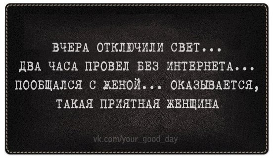 ВЧЕРА ОТКЛЮЧИЛИ СВЕТ ДВА ЧАСА ПРОВЕЛ БЕЗ ИНТЕРНЕТА ПООБЩАЛСЯ С ЖЕНОЙм ОКАЗЫВАЕТСЯ ТАКАЯ ПРИЯТНАЕ ЖЕНЩИНА