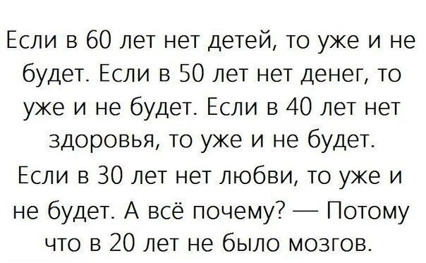 Если в 60 лет нет детей то уже и не будет Если в 50 лет нет денег то уже и не будет Если в 40 лет нет здоровья то уже и не будеТ Если в 30 лет нет любви то уже и не будет А всё почему Потому что в 20 лет не было мозгов