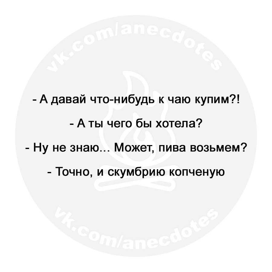 А давай что нибудь к чаю купим А ты чего бы хотела Ну не знаю Может пива возьмем Точно и скумбрию копченую