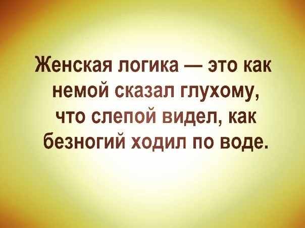 Женская логика это как немой сказал глухому что слепой видел как безногий ходил по воде В
