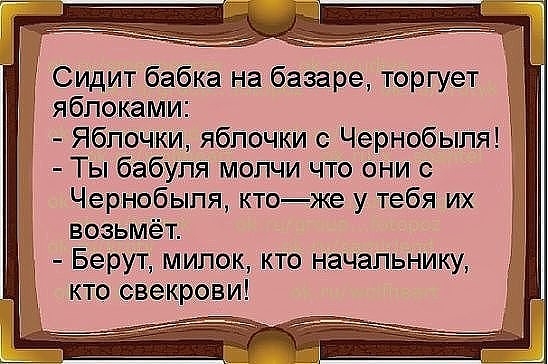 Сидит бабка на базаре торгует яблоками Яблочки яблочки с Чернобыля Ты бабуля молчи что они с Чернобыля ктоже у тебя их возьмёт Берут милок кто начальнику кто свекрови