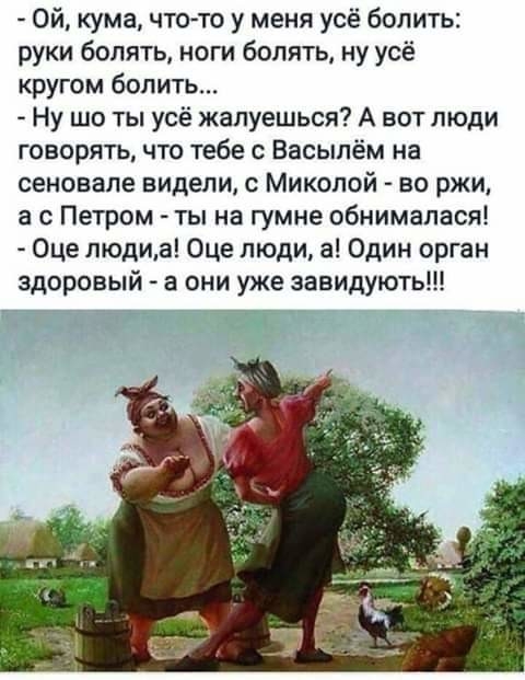 Ой кума что то у меня усё болить руки болять ноги болять ну усё кругом белить Ну шо ты усё жалуешься А вот люди говорять что тебе с Васыпём на сеновале видели с Микопой во ржи а с Петром ты на гумне обнимапася Оце людиа Оце люди а Один орган здоровый а они уже завидують