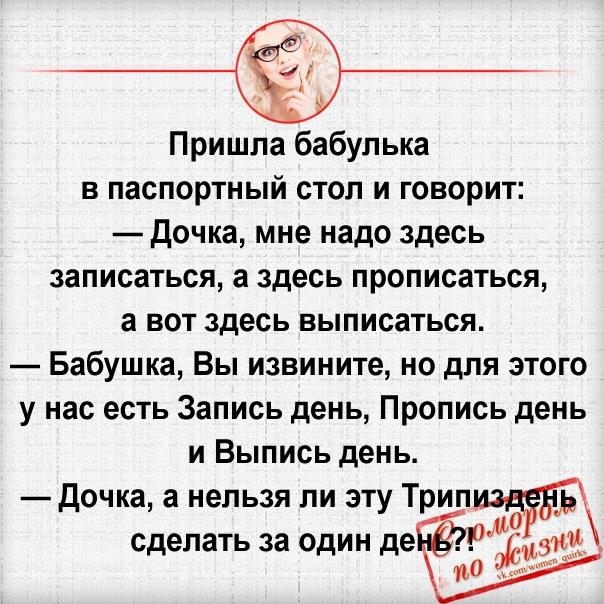 Пришла бабулька В паспортный СТОЛ И ГОВОРИТ Дочка мне надо здесь записаться а здесь прописаться а ВОТ здесь ВЫПИСЗТЬСЯ Бабушка Вы извините но для этого у нас есть Запись день Пропись день и Выпись день Дочка а нельзя ли эту Т ип физ 0 сделать за ОДИН де