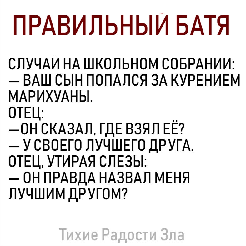 ПРАВИЛЬНЫЙ БАТЯ СЛУЧАИ НА школьном СОБРАНИИ ВАШ сын ПОПАЛСЯ ЗА КУРЕНИЕМ МАРИХУАНЫ ОТЕЦ __ _он СКАЗАЛ ГДЕ взял ЕЕ УСВОЕГО ЛУЧШЕГО ДРУГА ОТЕЦ УТИРАЯ СЛЕЗЫ он ПРАВДА НАЗВАЛ МЕНЯ лучшим ДРУГОМ