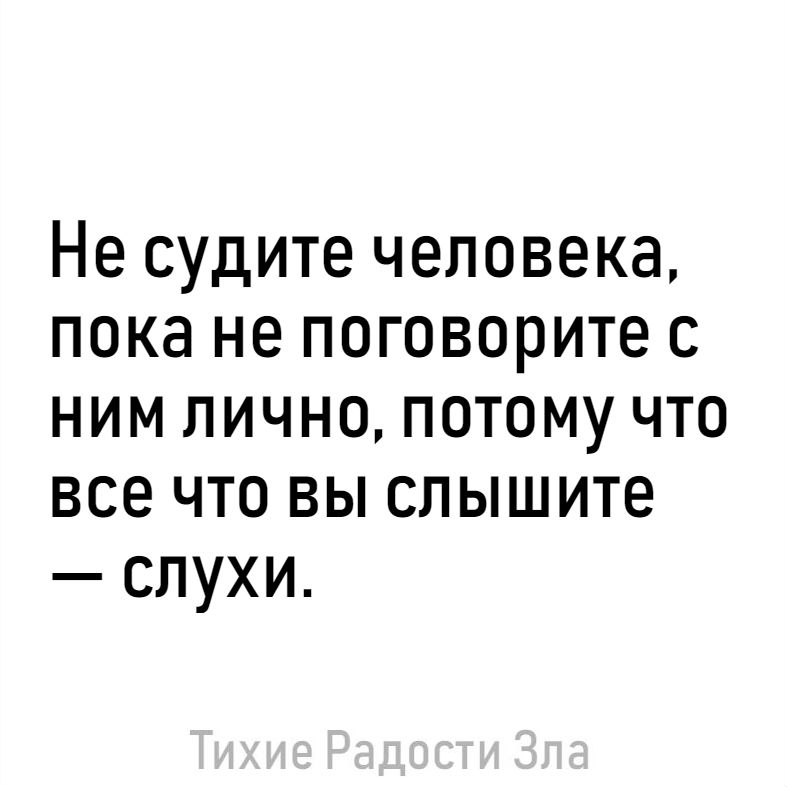Не судите человека пока не поговорите с ним лично потому что все что вы слышите слухи