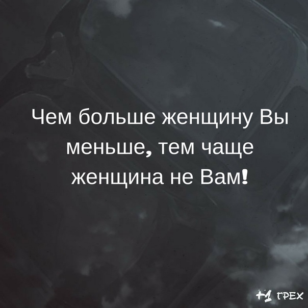 Чем больше женщину Вы меньше тем чаще женщина не Вам