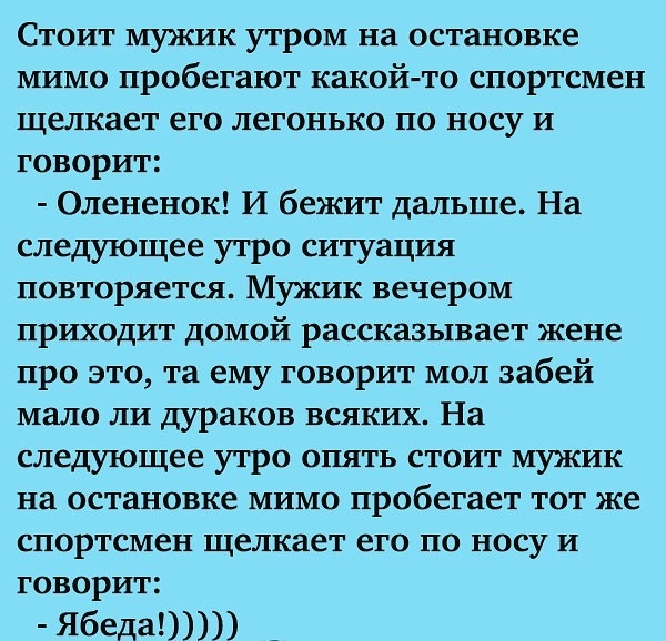 Стоит мужик утром на остановке мимо пробегают какой то спортсмен щелкает его легонько по носу и говорит Олененок И бежит дальше На следующее утро ситуация повторяется Мужик вечером приходит домой рассказывает жене про это та ему говорит мол забей мало ли дураков всяких На следующее утро опять стоит мужик на остановке мимо пробегает тот же спортсмен щелкает его по носу и говорит Ябеда _