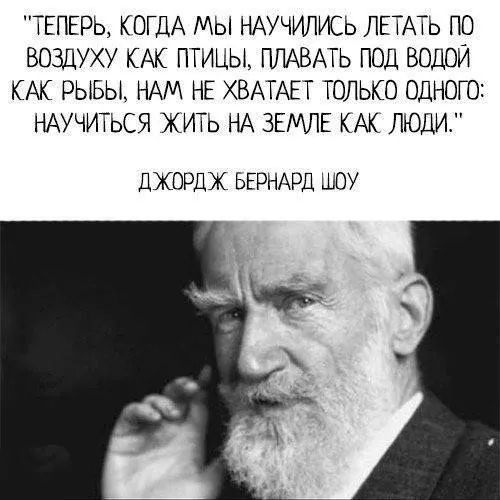 ТЕПЕРЬ КОГДА МЫ НАУЧИЛИСЬ ЛЕТАТЬ ПО ВОЗДУХУ КАК ПТИЦЫ ПЛАВАТЬ ПОД ВОДОЙ КАК РЫБЫ НАМ НЕ ХВАТАЕТ ТОЛЬКО ОДНОГО НАУЧИТЬСЯ ЖИТЬ НА ЗЕМЛЕ КАК ЛЮДИ ДХОРДЖ БЕРНАРД ШОУ