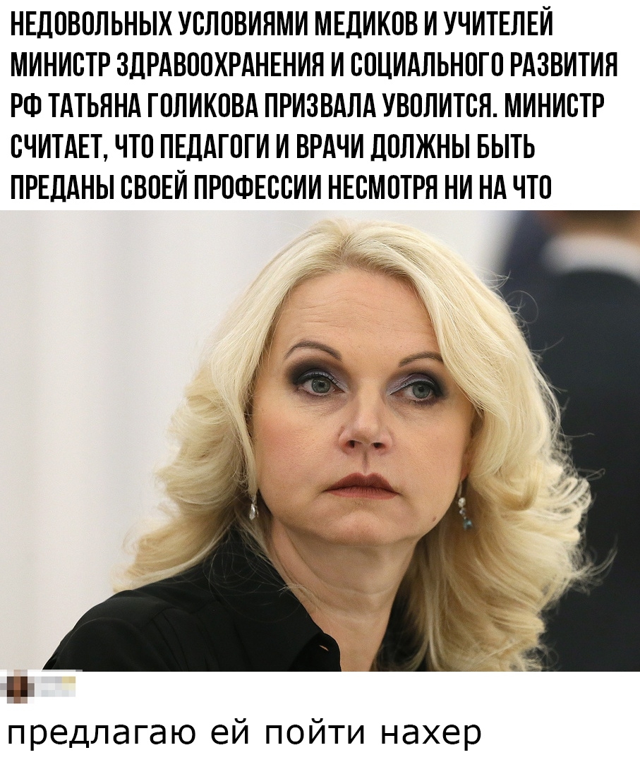 НЕДОВОЛЬНЫХ УОЛОВИЯМИ МЕДИКОВ И УЧИТЕЛЕЙ МИНИСТР ЗДРАВООХРАНЕНИЯ И СОЦИАЛЬНОГО РАЗВИТИЯ РФ ТАТЬЯНА ГОЛИКОВА ПРИЗВАЛА УВОЛИТОЯ МИНИОТР ОЧИТАЕТ ЧТО ПЕДАГОГИ И ВРАЧИ ДОЛЖНЫ БЫТЬ ПРЕДАНЫ ОВОЕИ ПРОФЕООИИ НЕОМОТРЯ НИ НА ЧТО ит предлагаю ей пойти нахер