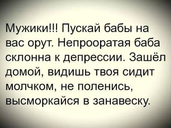 ыужики Пускай бабы на вас орут Непрооратая баба склонна к депрессии Зашёл домой видишь твоя сидит мопчком не попенись іысморкайся в занавеску