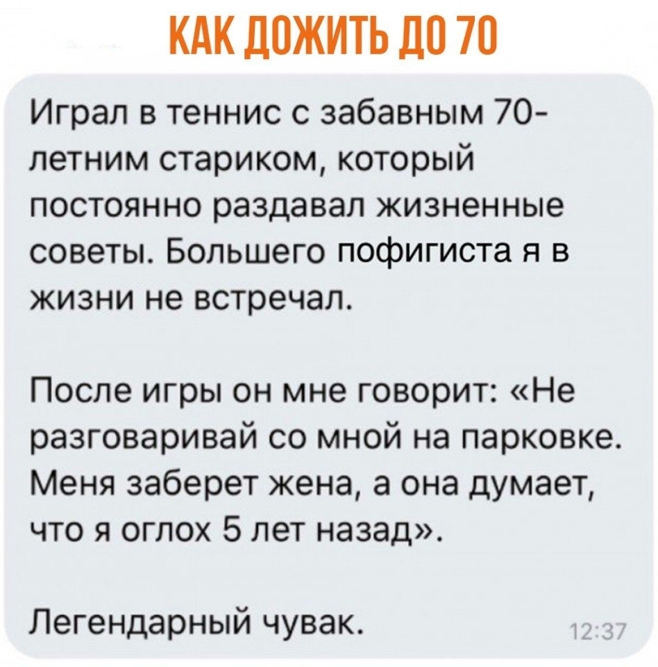КАК ДОЖИТЬ ДО 70 Играл в теннис с забавным 70 летним стариком который постоянно раздавал жизненные советы Большего пофигиста я в жизни не встречал После игры он мне говорит Не разговаривай со мной на парковке Меня заберет жена а она думает что я оглох 5 лет назад Легендарный чувак