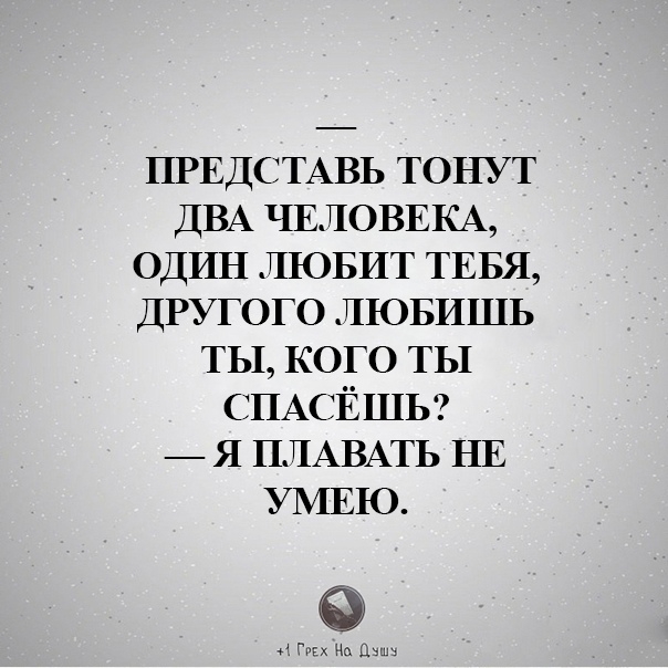 ПРЕДСТАВЬ ТОНУТ ДВА ЧЕЛОВЕКА ОДИН ЛЮБИТ ТЕБЯ ДРУГОГО ЛЮБИШЬ ты КОГО ты СПАСЁШЬ _ я ПЛАВАТЬ НЕ УМЕЮ Цвшъ