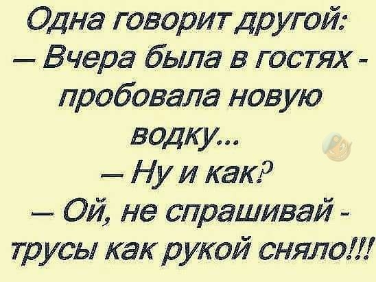 Одна говорит другой Вчера была в гостях пробовала новую водку Ну и как Ой не спрашивай трусы как рукой сняло