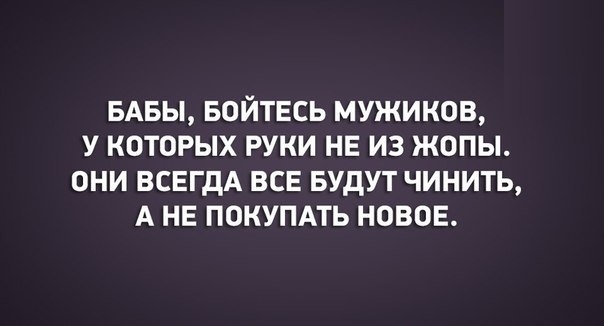 БАБЫ войтвсь мужиков у которых руки нь из жопы они ВСЕГДА все БУДУТ чинить А не покупдть новое