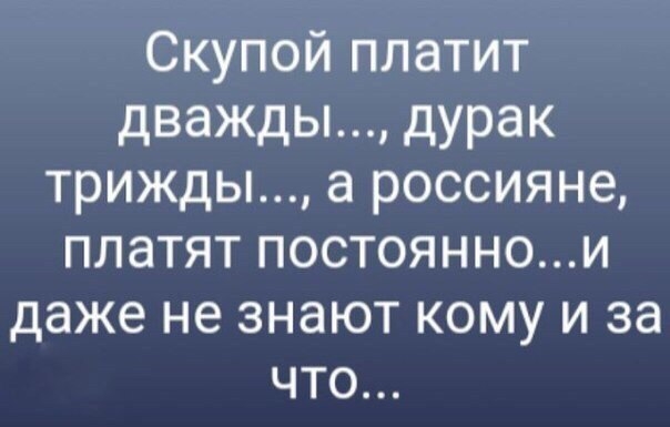 Скупой платит дважды дурак трижды а россияне платят постояннои даже не знают кому и за что