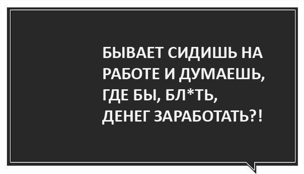 БЫВАЕТ СИДИШЬ НА РАБОТЕ И ДУМАЕШЬ ГДЕ БЫ БЛТЬ ДЕНЕГ ЗАРАБОТАТЬ
