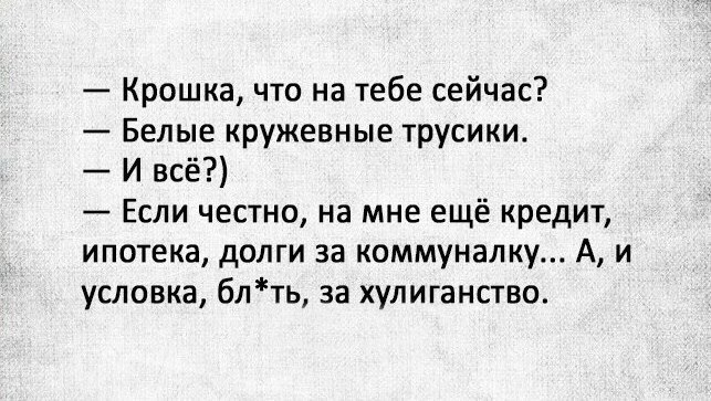Крошка что на тебе сейчас Белые кружевные трусики И всё Если честно на мне ещё кредит ипотека долги за коммуналку А и условка блть за хулиганство