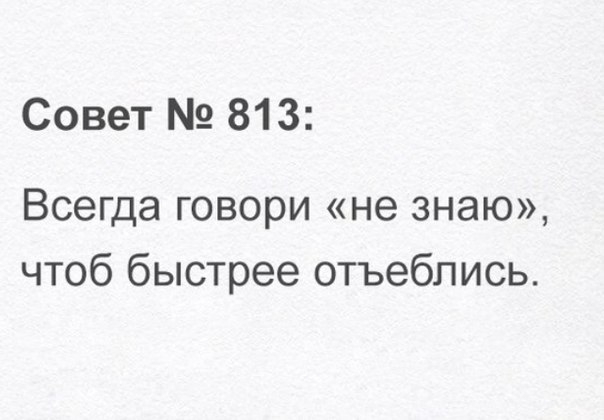 Совет 813 Всегда говори не знаю чтоб быстрее отъебпись