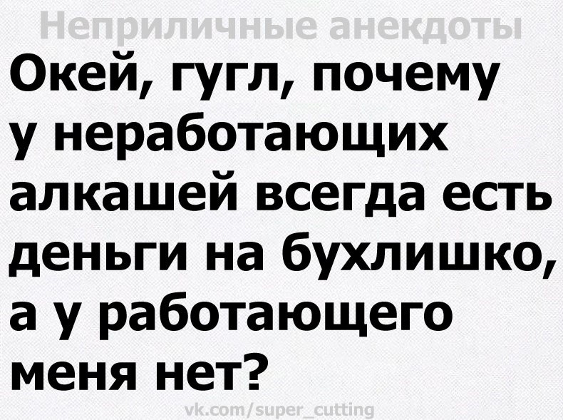 Окей гугл почему у неработающих алкашей всегда есть деньги на бухлишко а у работающего меня нет