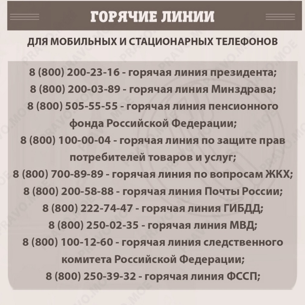 ГОРЯЧИЕ ЛИНИИ дЛЯ МОБИЛЬНЫХ И СТАЦИОНАРНЫХ ТЕЛЕФОНОВ 8 800 200 23 16 горячая линия президента 8 800 2000389 горячая линия Минздрава 8 800 505 55 55 горячая линия пенсионного фонда Российской Федерации 8 800 100 00 04 горячая линия по защите прав потребителей товаров и услуг 8 800 700 89 89 горячая линия по вопросам ЖКХ 8 800 200 58 88 горячая линия Почты России 8 800 222 74 47 горячая линия ГИБДД 