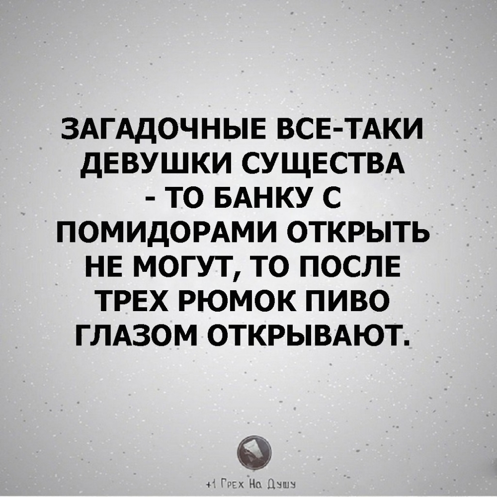 ЗАГАДОЧНЫЕ ВСЕ ТАКИ ДЕВУШКИ СУЩЕСТВА ТО БАНКУ С ПОМИДОРАМИ ОТКРЫТЬ НЕ МОГУТ ТО ПОСЛЕ ТРЕХ РЮМОК ПИВО ГЛАЗОМ ОТКРЫВАЮТ Гик Джин