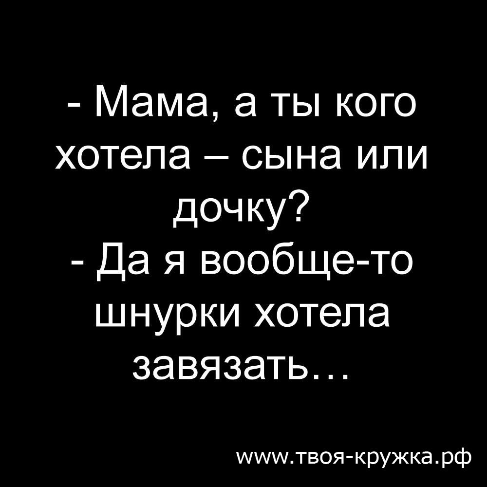 Мама а ты кого хотела сына или дочку Да я вообще то шнурки хотела завязать шшштвоя кружкарф