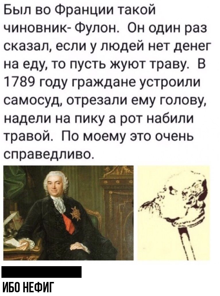 Был во Франции такой чиновник Фулон Он один раз сказал если у людей нет денег на еду то пусть жуют траву В 1789 году граждане устроили самосуд отрезали ему голову надели на пику а рот набили травой По моему это очень справедливо ИБО НЕФИГ
